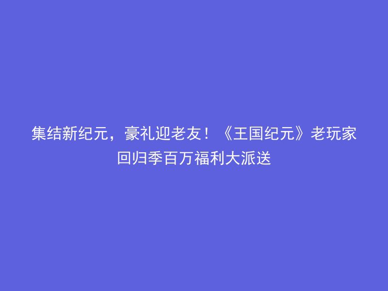 集结新纪元，豪礼迎老友！《王国纪元》老玩家回归季百万福利大派送