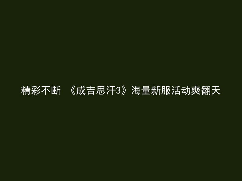 精彩不断 《成吉思汗3》海量新服活动爽翻天