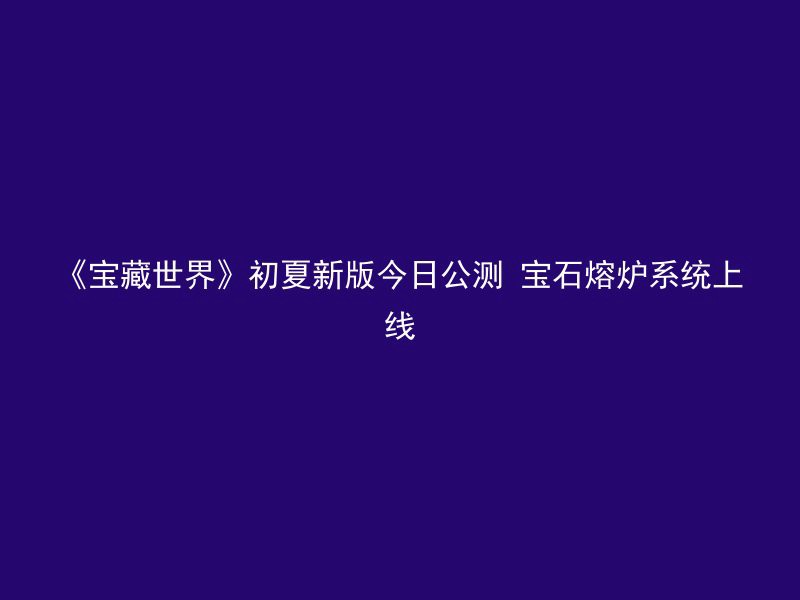 《宝藏世界》初夏新版今日公测 宝石熔炉系统上线