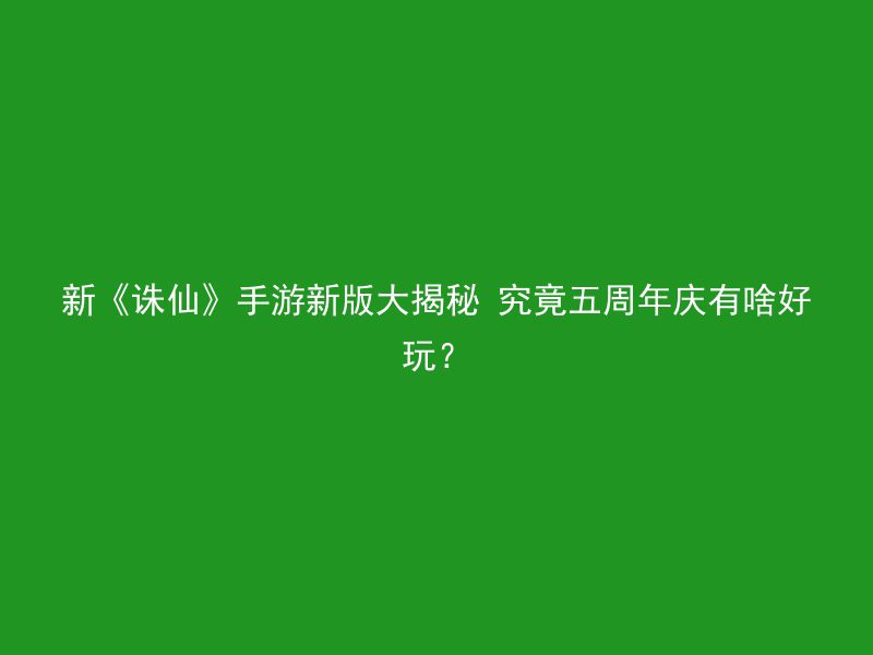 新《诛仙》手游新版大揭秘 究竟五周年庆有啥好玩？