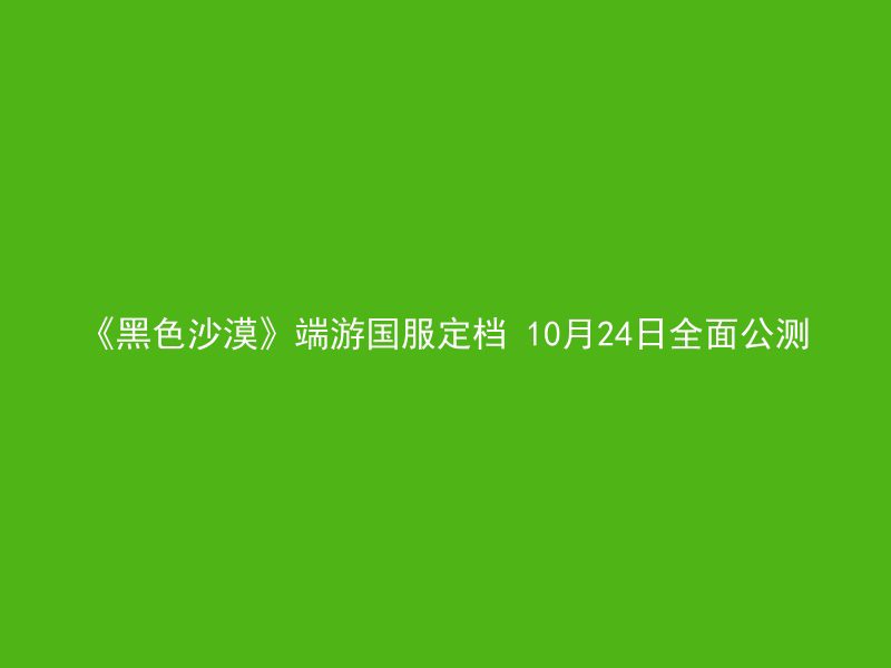 《黑色沙漠》端游国服定档 10月24日全面公测