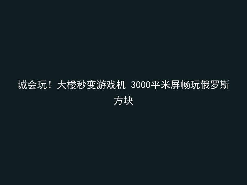 城会玩！大楼秒变游戏机 3000平米屏畅玩俄罗斯方块