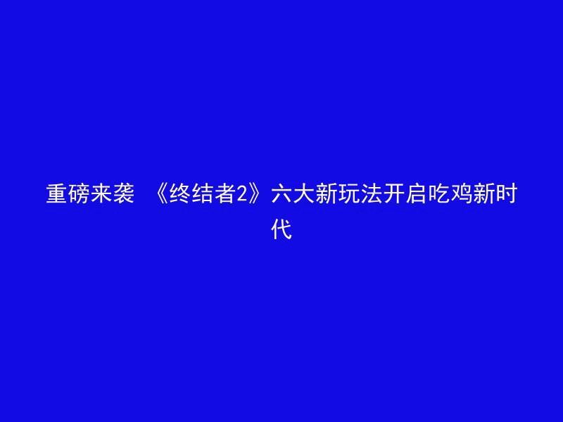 重磅来袭 《终结者2》六大新玩法开启吃鸡新时代