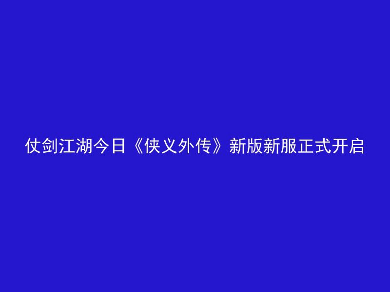 仗剑江湖今日《侠义外传》新版新服正式开启