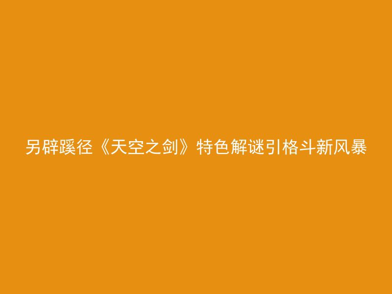 另辟蹊径《天空之剑》特色解谜引格斗新风暴