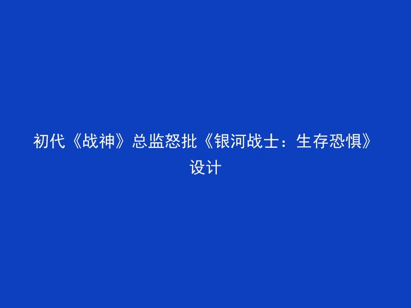 初代《战神》总监怒批《银河战士：生存恐惧》设计