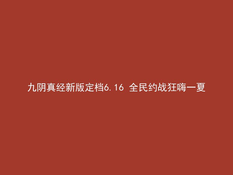 九阴真经新版定档6.16 全民约战狂嗨一夏