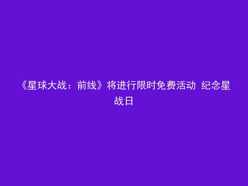 《星球大战：前线》将进行限时免费活动 纪念星战日