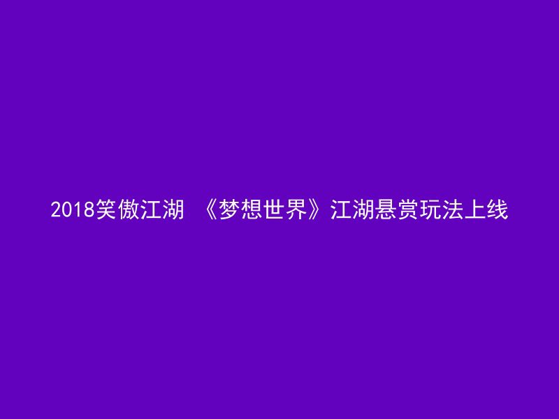 2018笑傲江湖 《梦想世界》江湖悬赏玩法上线