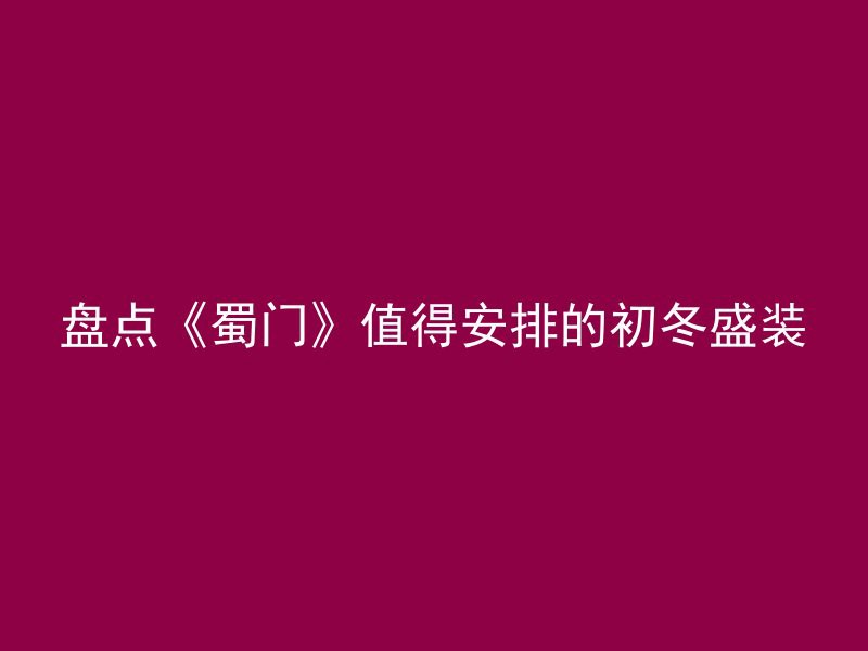 盘点《蜀门》值得安排的初冬盛装