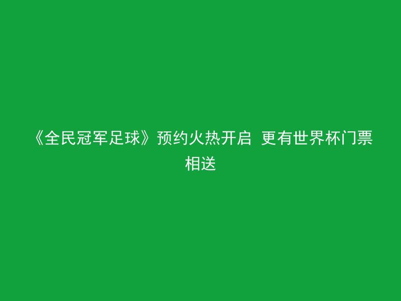 《全民冠军足球》预约火热开启 更有世界杯门票相送