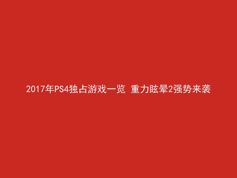 2017年PS4独占游戏一览 重力眩晕2强势来袭