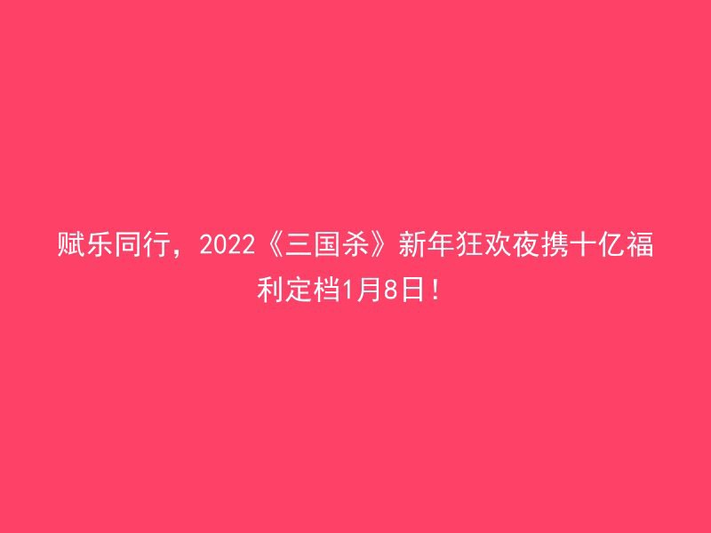 赋乐同行，2022《三国杀》新年狂欢夜携十亿福利定档1月8日！