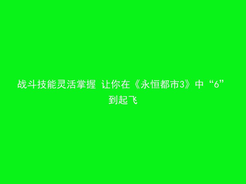 战斗技能灵活掌握 让你在《永恒都市3》中“6”到起飞