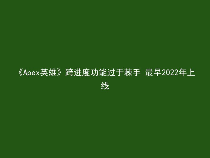 《Apex英雄》跨进度功能过于棘手 最早2022年上线