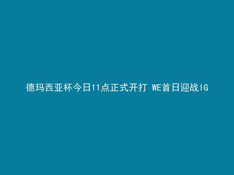 德玛西亚杯今日11点正式开打 WE首日迎战IG