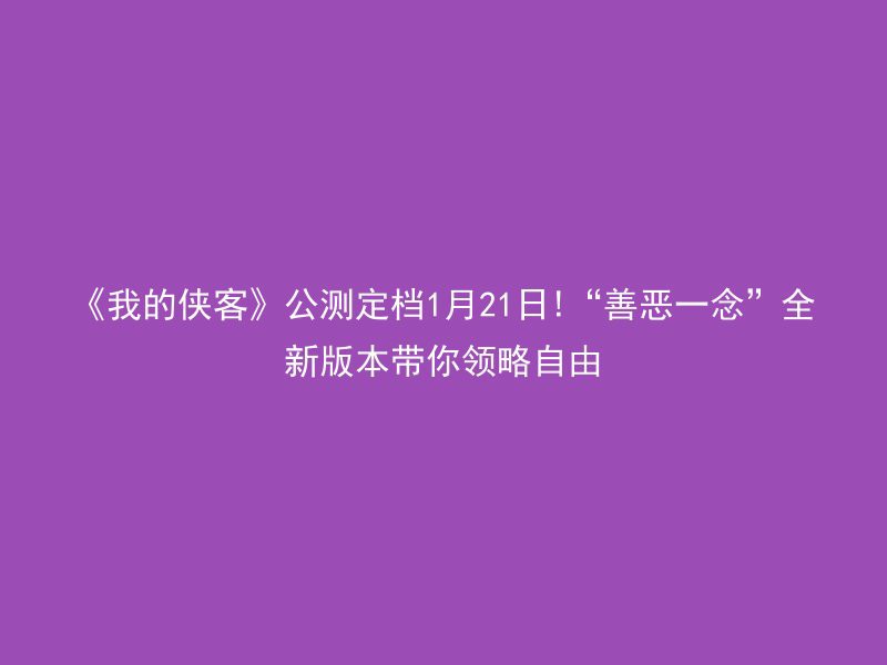 《我的侠客》公测定档1月21日!“善恶一念”全新版本带你领略自由