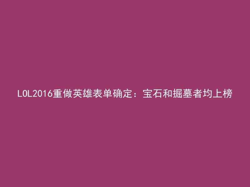 LOL2016重做英雄表单确定：宝石和掘墓者均上榜