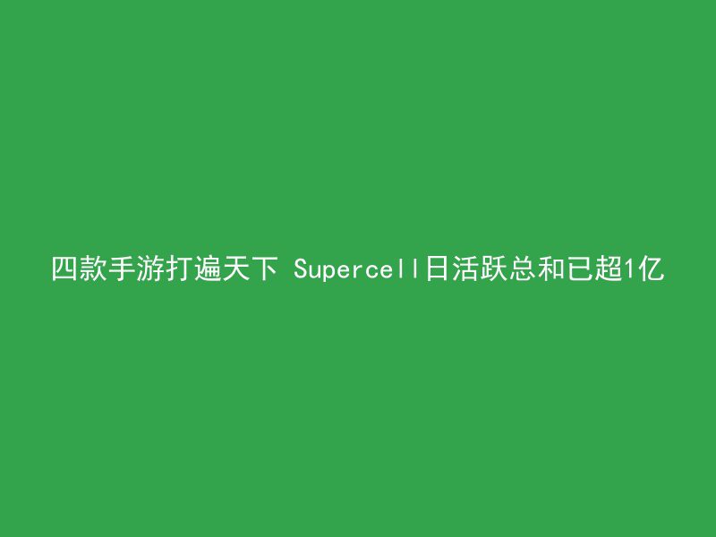 四款手游打遍天下 Supercell日活跃总和已超1亿