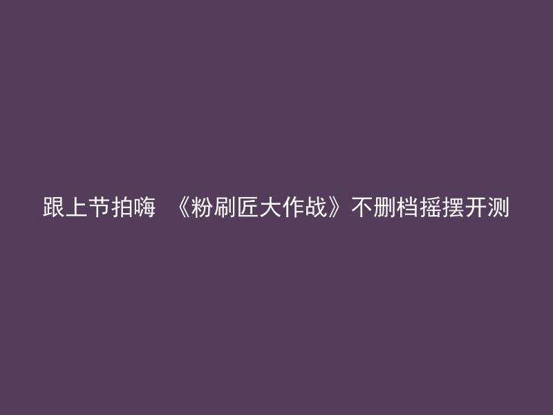 跟上节拍嗨 《粉刷匠大作战》不删档摇摆开测