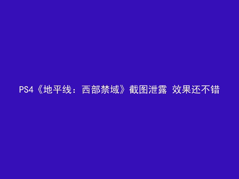 PS4《地平线：西部禁域》截图泄露 效果还不错