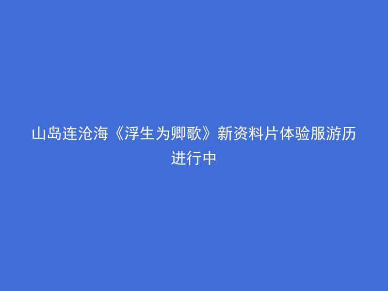 山岛连沧海《浮生为卿歌》新资料片体验服游历进行中