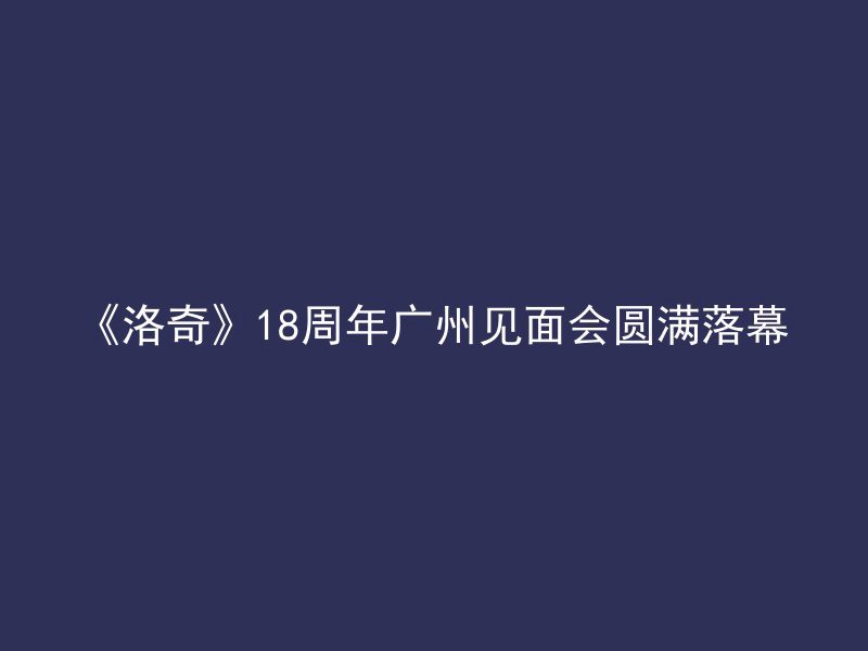 《洛奇》18周年广州见面会圆满落幕