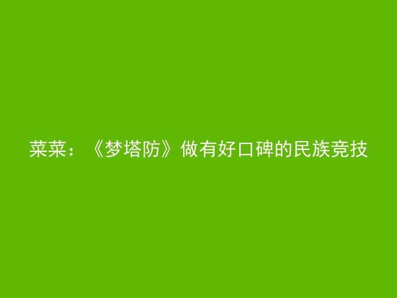 菜菜：《梦塔防》做有好口碑的民族竞技