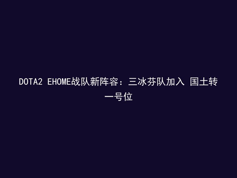 DOTA2 EHOME战队新阵容：三冰芬队加入 国土转一号位