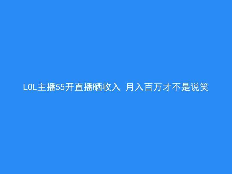 LOL主播55开直播晒收入 月入百万才不是说笑