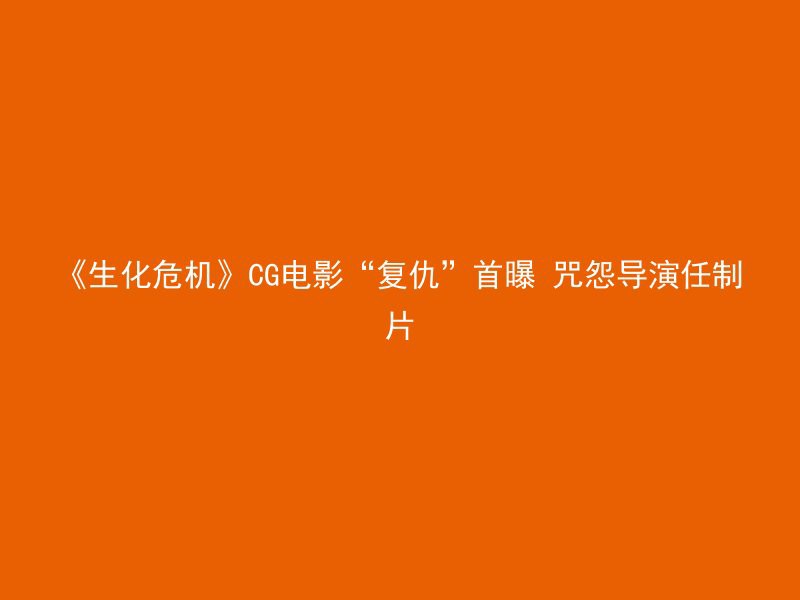 《生化危机》CG电影“复仇”首曝 咒怨导演任制片