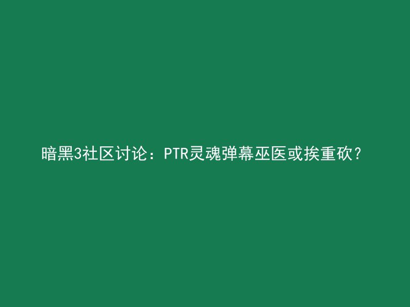 暗黑3社区讨论：PTR灵魂弹幕巫医或挨重砍？