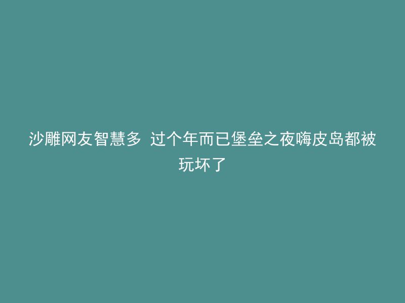 沙雕网友智慧多 过个年而已堡垒之夜嗨皮岛都被玩坏了