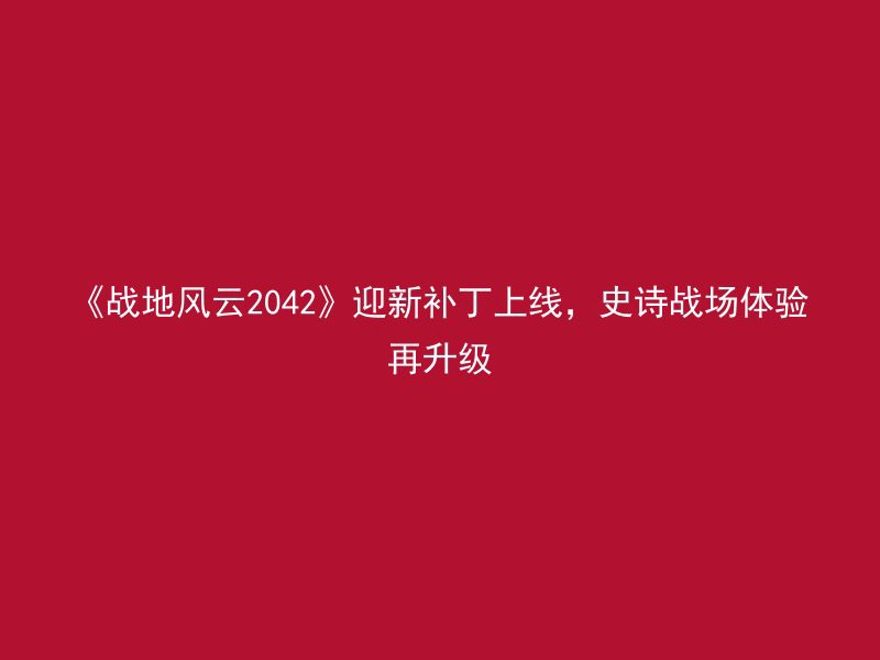 《战地风云2042》迎新补丁上线，史诗战场体验再升级