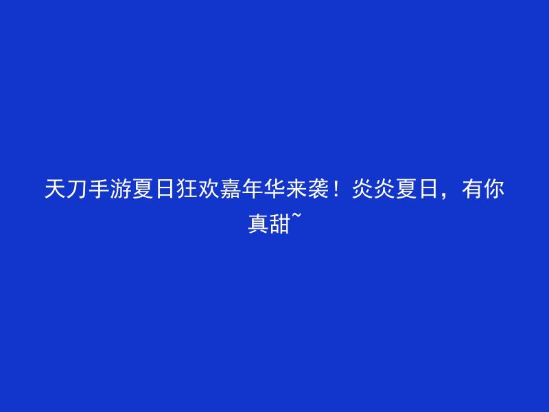 天刀手游夏日狂欢嘉年华来袭！炎炎夏日，有你真甜~