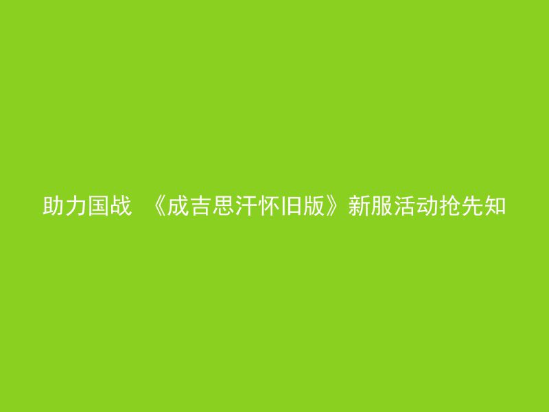 助力国战 《成吉思汗怀旧版》新服活动抢先知