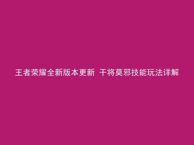 王者荣耀全新版本更新 干将莫邪技能玩法详解