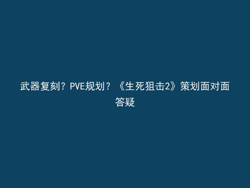 武器复刻？PVE规划？《生死狙击2》策划面对面答疑