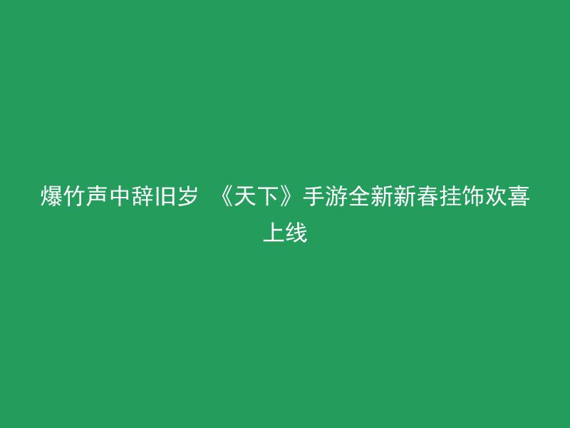 爆竹声中辞旧岁 《天下》手游全新新春挂饰欢喜上线