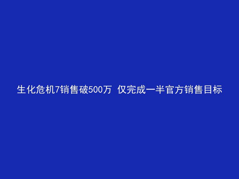 生化危机7销售破500万 仅完成一半官方销售目标