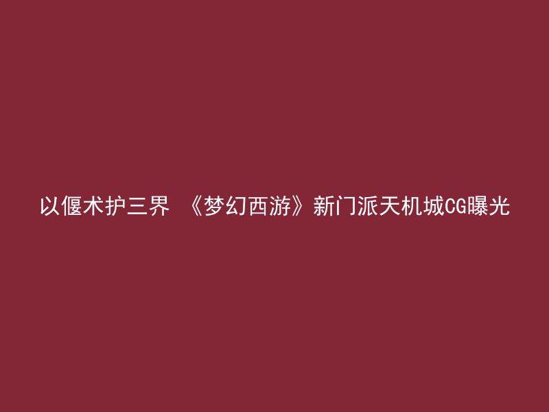 以偃术护三界 《梦幻西游》新门派天机城CG曝光