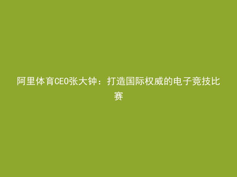 阿里体育CEO张大钟：打造国际权威的电子竞技比赛