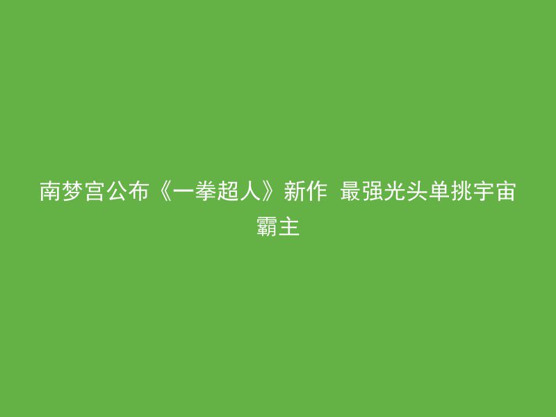 南梦宫公布《一拳超人》新作 最强光头单挑宇宙霸主