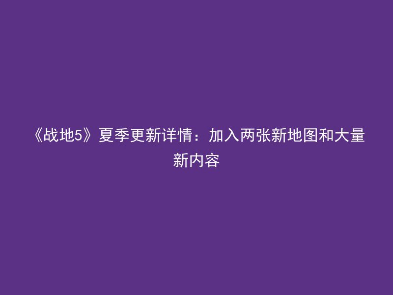 《战地5》夏季更新详情：加入两张新地图和大量新内容