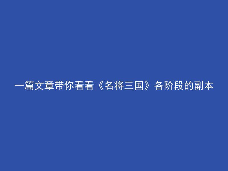 一篇文章带你看看《名将三国》各阶段的副本