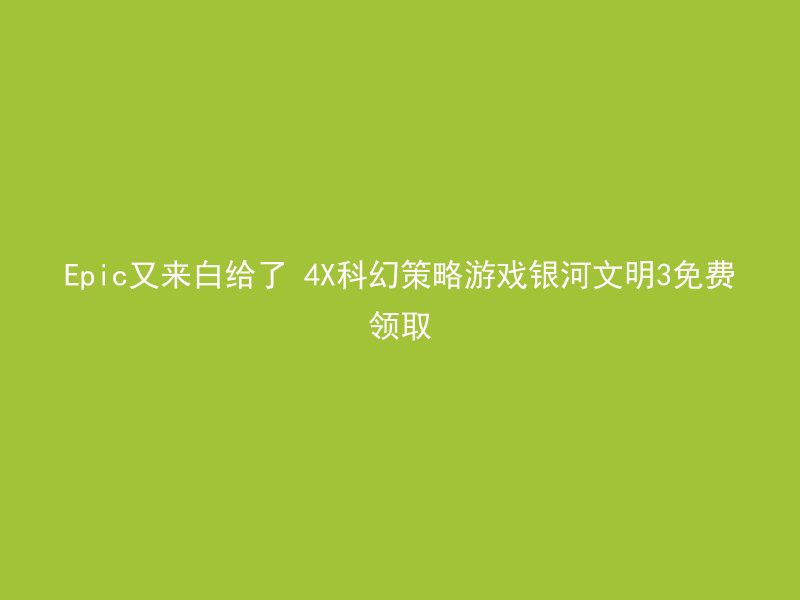 Epic又来白给了 4X科幻策略游戏银河文明3免费领取