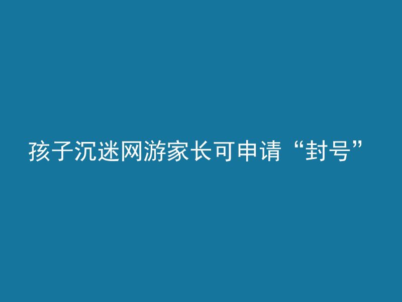 孩子沉迷网游家长可申请“封号”