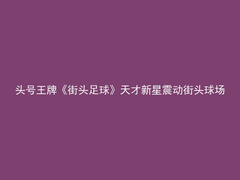 头号王牌《街头足球》天才新星震动街头球场