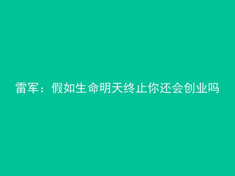 雷军：假如生命明天终止你还会创业吗