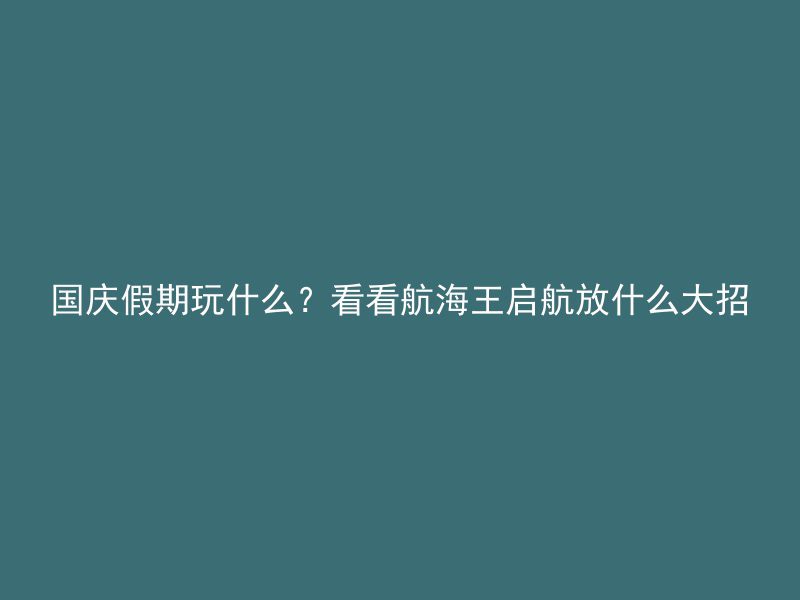 国庆假期玩什么？看看航海王启航放什么大招